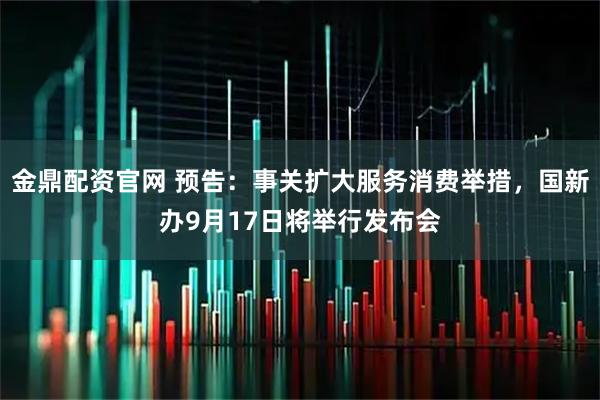 金鼎配资官网 预告：事关扩大服务消费举措，国新办9月17日将举行发布会