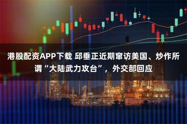 港股配资APP下载 邱垂正近期窜访美国、炒作所谓“大陆武力攻台”，外交部回应