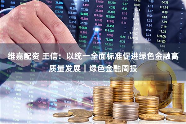 维嘉配资 王信：以统一全面标准促进绿色金融高质量发展｜绿色金融周报