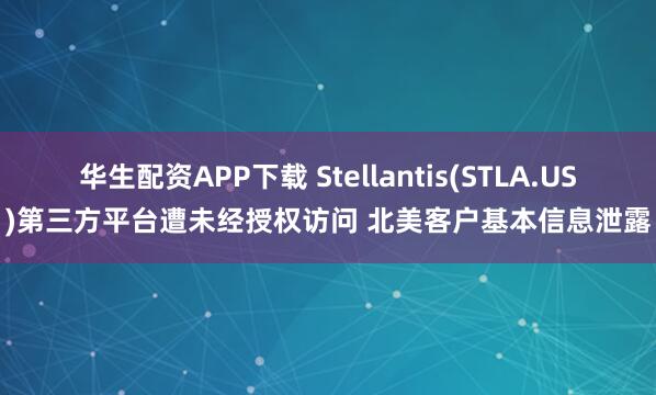 华生配资APP下载 Stellantis(STLA.US)第三方平台遭未经授权访问 北美客户基本信息泄露