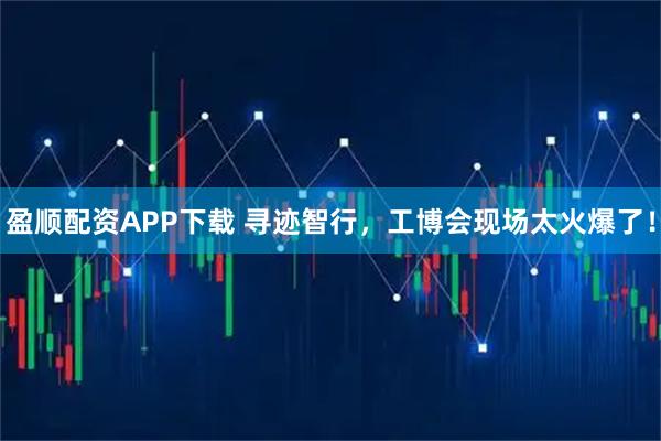 盈顺配资APP下载 寻迹智行，工博会现场太火爆了！