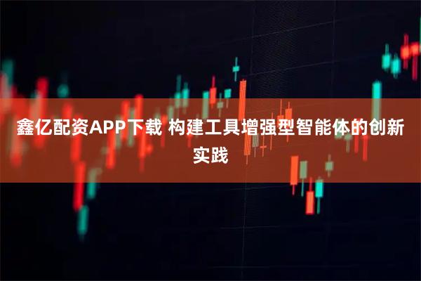 鑫亿配资APP下载 构建工具增强型智能体的创新实践