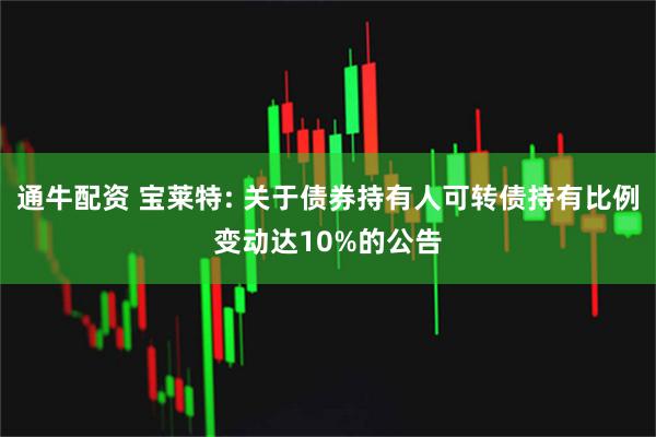 通牛配资 宝莱特: 关于债券持有人可转债持有比例变动达10%的公告