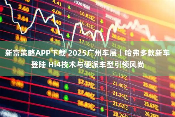 新富策略APP下载 2025广州车展丨哈弗多款新车登陆 Hi4技术与硬派车型引领风尚