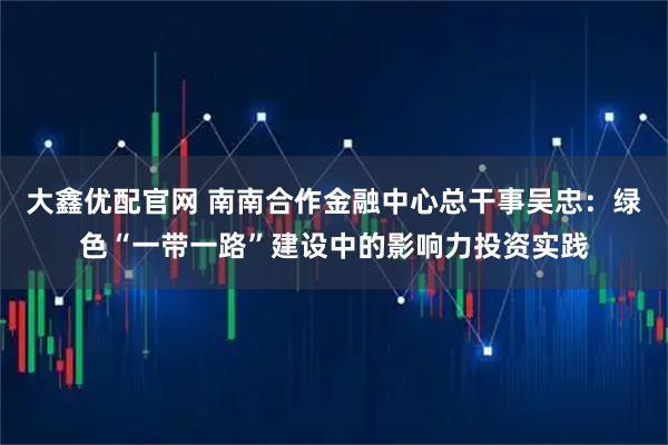 大鑫优配官网 南南合作金融中心总干事吴忠：绿色“一带一路”建设中的影响力投资实践