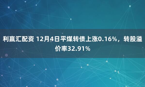 利赢汇配资 12月4日平煤转债上涨0.16%,转股溢价率32.91%