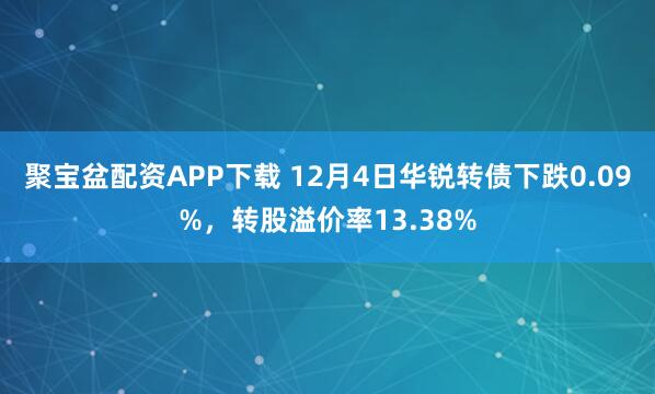 聚宝盆配资APP下载 12月4日华锐转债下跌0.09%，转股溢价率13.38%