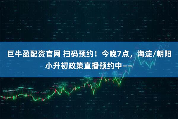 巨牛盈配资官网 扫码预约！今晚7点，海淀/朝阳小升初政策直播预约中——