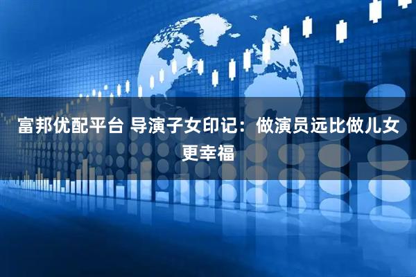 富邦优配平台 导演子女印记：做演员远比做儿女更幸福