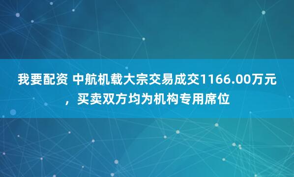 我要配资 中航机载大宗交易成交1166.00万元，买卖双方均为机构专用席位