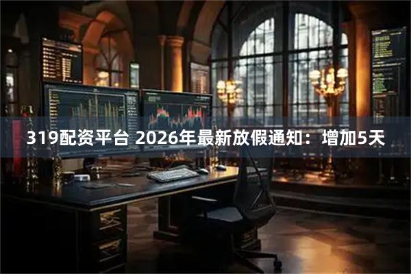 319配资平台 2026年最新放假通知：增加5天