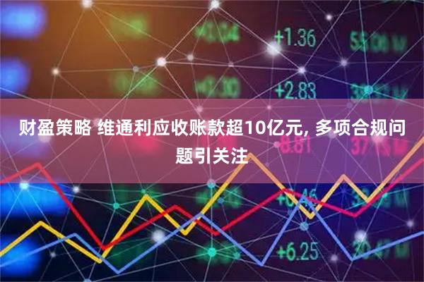 财盈策略 维通利应收账款超10亿元, 多项合规问题引关注