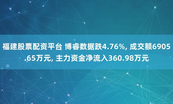 福建股票配资平台 博睿数据跌4.76%, 成交额6905.65万元, 主力资金净流入360.98万元