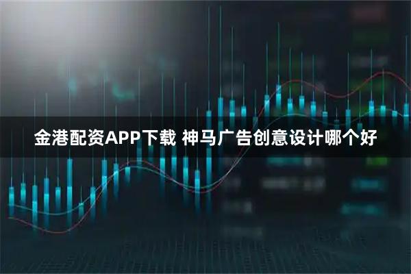 金港配资APP下载 神马广告创意设计哪个好