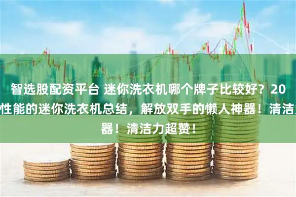 智选股配资平台 迷你洗衣机哪个牌子比较好？2026超高性能的迷你洗衣机总结，解放双手的懒人神器！清洁力超赞！
