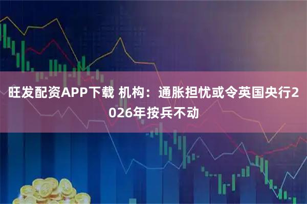 旺发配资APP下载 机构：通胀担忧或令英国央行2026年按兵不动