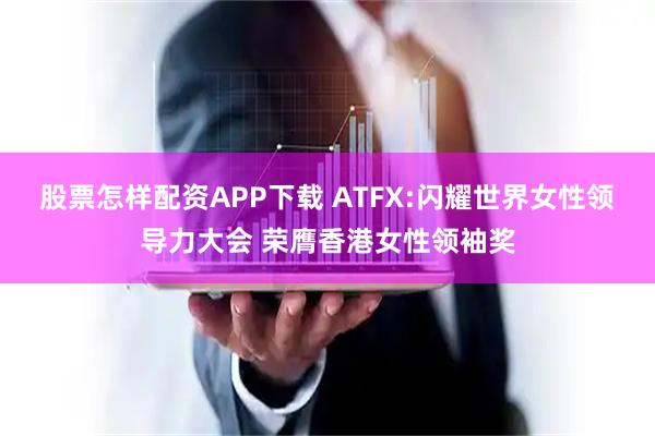 股票怎样配资APP下载 ATFX:闪耀世界女性领导力大会 荣膺香港女性领袖奖