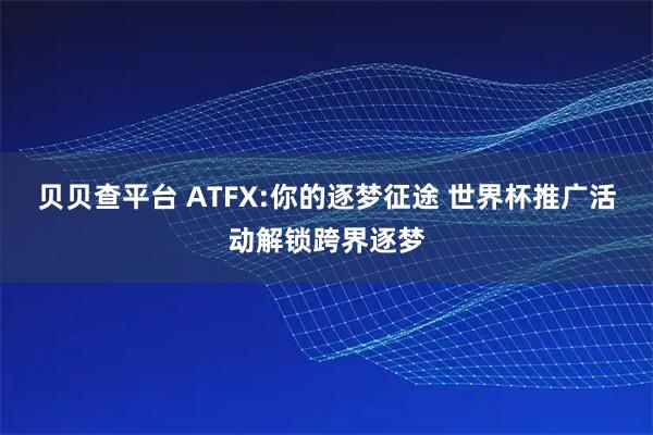 贝贝查平台 ATFX:你的逐梦征途 世界杯推广活动解锁跨界逐梦