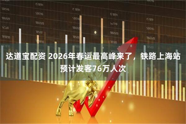 达道宝配资 2026年春运最高峰来了，铁路上海站预计发客76万人次