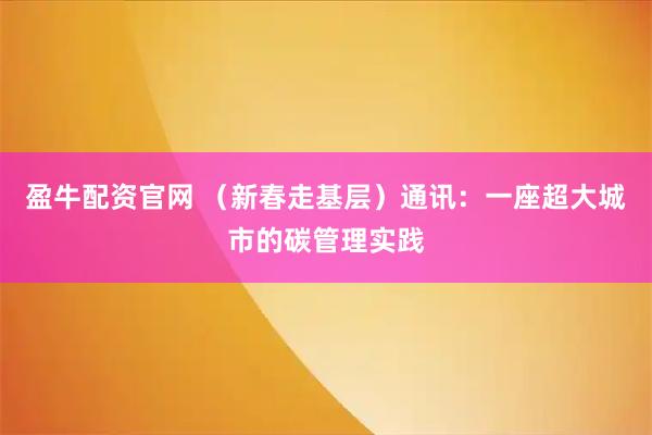 盈牛配资官网 （新春走基层）通讯：一座超大城市的碳管理实践