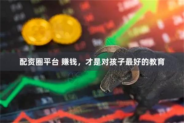 配资圈平台 赚钱,才是对孩子最好的教育