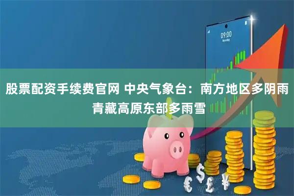 股票配资手续费官网 中央气象台:南方地区多阴雨 青藏高原东部多雨雪