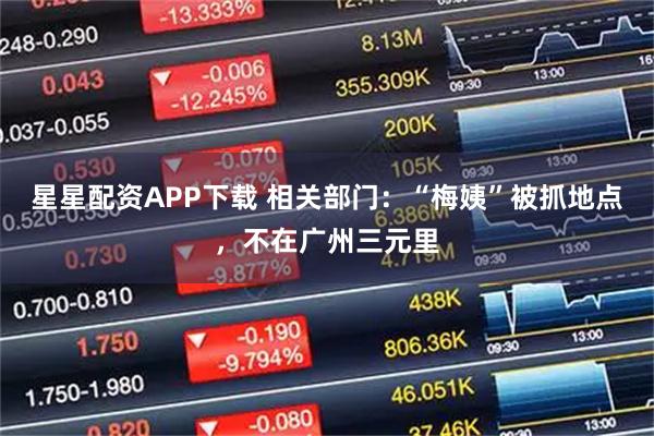 星星配资APP下载 相关部门：“梅姨”被抓地点，不在广州三元里