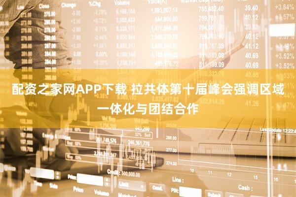 配资之家网APP下载 拉共体第十届峰会强调区域一体化与团结合作