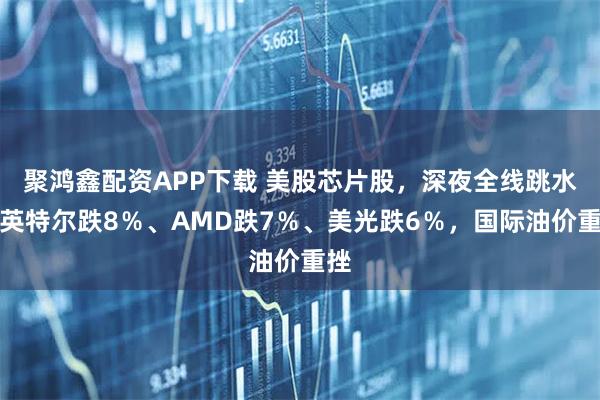 聚鸿鑫配资APP下载 美股芯片股，深夜全线跳水！英特尔跌8％、AMD跌7％、美光跌6％，国际油价重挫