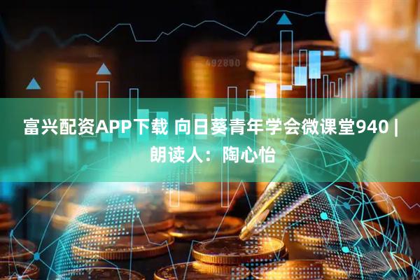 富兴配资APP下载 向日葵青年学会微课堂940 | 朗读人：陶心怡