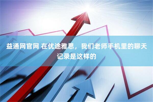 益通网官网 在优途雅思,我们老师手机里的聊天记录是这样的