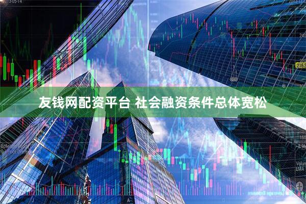 友钱网配资平台 社会融资条件总体宽松