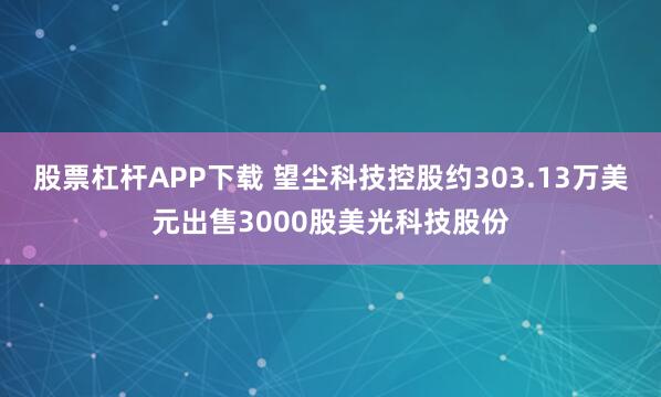 股票杠杆APP下载 望尘科技控股约303.13万美元出售3000股美光科技股份