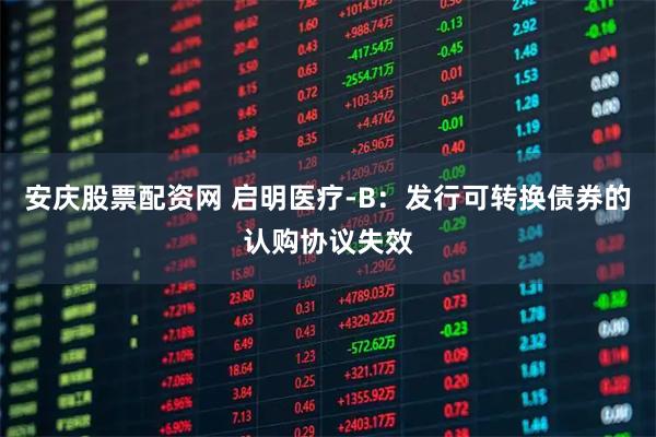 安庆股票配资网 启明医疗-B：发行可转换债券的认购协议失效