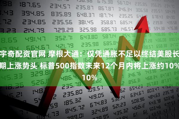 宇奇配资官网 摩根大通：仅凭通胀不足以终结美股长期上涨势头 标普500指数未来12个月内将上涨约10%