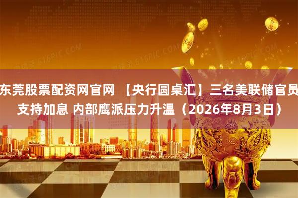 东莞股票配资网官网 【央行圆桌汇】三名美联储官员支持加息 内部鹰派压力升温（2026年8月3日）