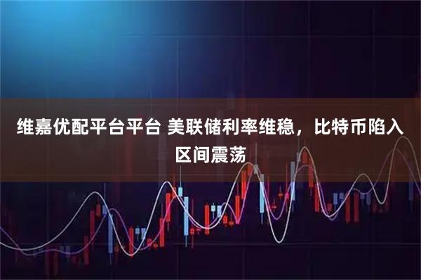 维嘉优配平台平台 美联储利率维稳，比特币陷入区间震荡